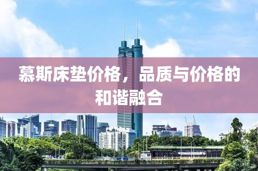 慕斯床垫价格，品质与价格的和谐融合