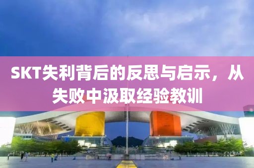 SKT失利背后的反思与启示，从失败中汲取经验教训