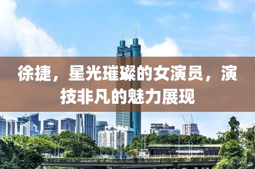 徐捷，星光璀璨的女演员，演技非凡的魅力展现