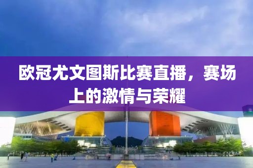 欧冠尤文图斯比赛直播，赛场上的激情与荣耀