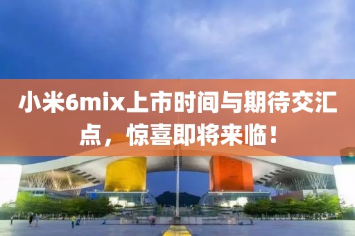 小米6mix上市时间与期待交汇点，惊喜即将来临！
