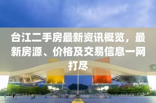 台江二手房最新资讯概览，最新房源、价格及交易信息一网打尽