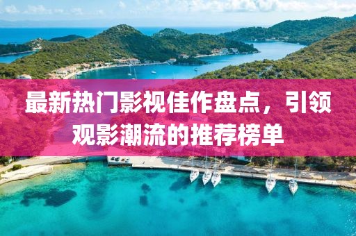 最新热门影视佳作盘点，引领观影潮流的推荐榜单