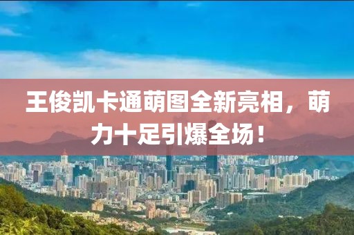 王俊凯卡通萌图全新亮相，萌力十足引爆全场！