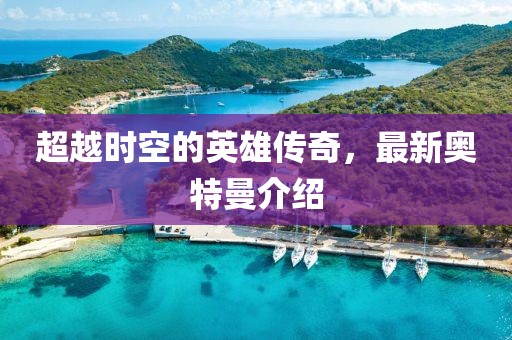 超越时空的英雄传奇，最新奥特曼介绍