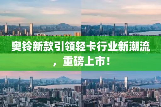 奥铃新款引领轻卡行业新潮流，重磅上市！