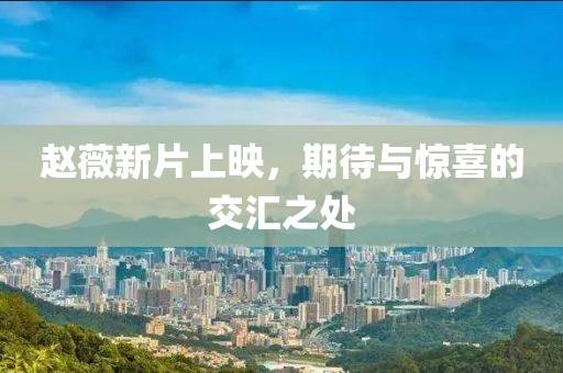 赵薇新片上映，期待与惊喜的交汇之处