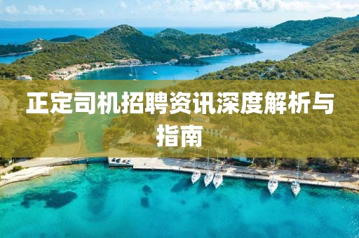 正定司机招聘资讯深度解析与指南