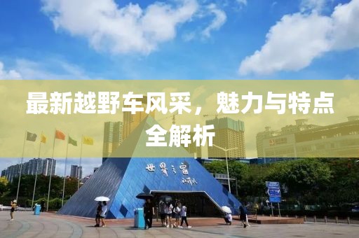 最新越野车风采，魅力与特点全解析