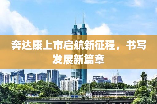 奔达康上市启航新征程，书写发展新篇章