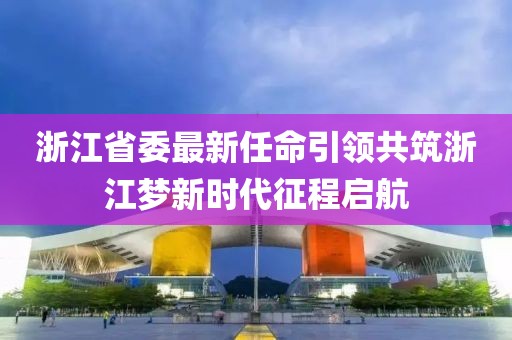 浙江省委最新任命引领共筑浙江梦新时代征程启航