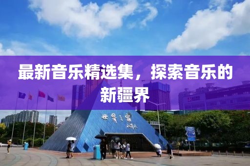 最新音乐精选集，探索音乐的新疆界