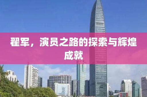 翟军，演员之路的探索与辉煌成就