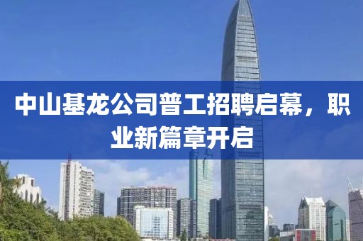 中山基龙公司普工招聘启幕，职业新篇章开启