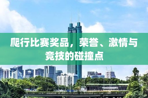 爬行比赛奖品，荣誉、激情与竞技的碰撞点