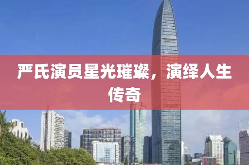 严氏演员星光璀璨，演绎人生传奇