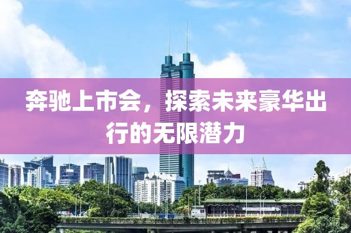 奔驰上市会，探索未来豪华出行的无限潜力
