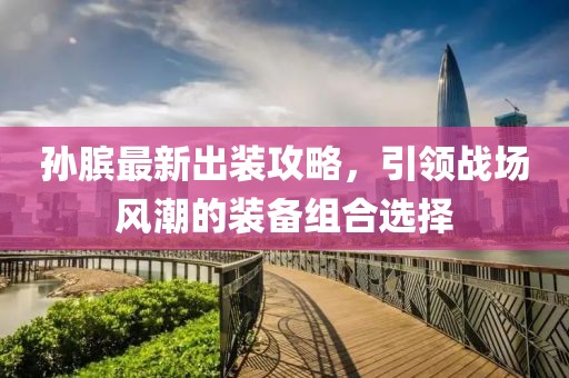 孙膑最新出装攻略，引领战场风潮的装备组合选择