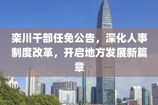 栾川干部任免公告，深化人事制度改革，开启地方发展新篇章