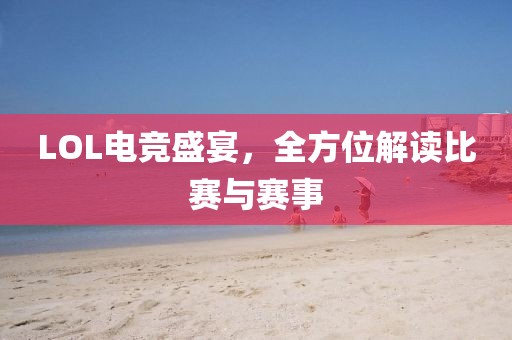LOL电竞盛宴，全方位解读比赛与赛事