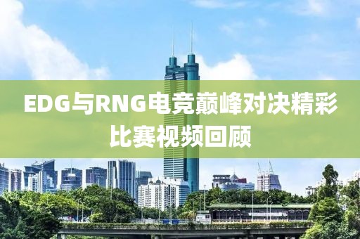 EDG与RNG电竞巅峰对决精彩比赛视频回顾
