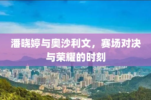 潘晓婷与奥沙利文，赛场对决与荣耀的时刻