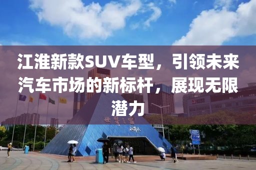 江淮新款SUV车型，引领未来汽车市场的新标杆，展现无限潜力