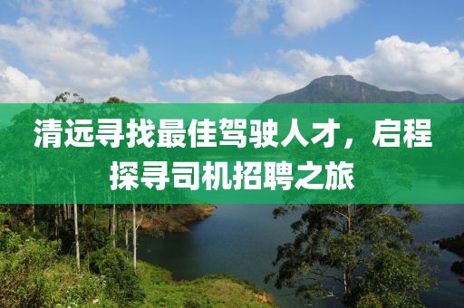 清远寻找最佳驾驶人才，启程探寻司机招聘之旅