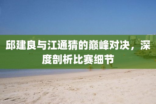 邱建良与江通猜的巅峰对决，深度剖析比赛细节