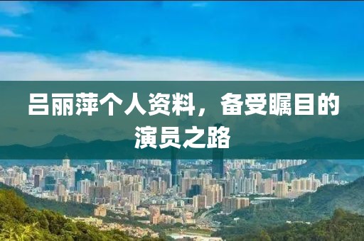 吕丽萍个人资料，备受瞩目的演员之路