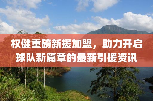 权健重磅新援加盟，助力开启球队新篇章的最新引援资讯