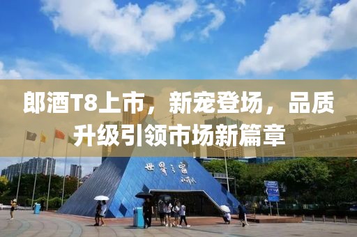 郎酒T8上市，新宠登场，品质升级引领市场新篇章