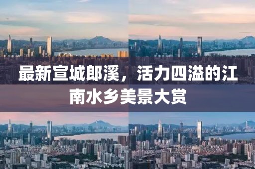 最新宣城郎溪，活力四溢的江南水乡美景大赏