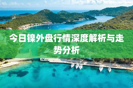 今日镍外盘行情深度解析与走势分析