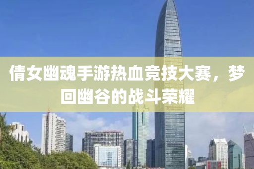 倩女幽魂手游热血竞技大赛，梦回幽谷的战斗荣耀