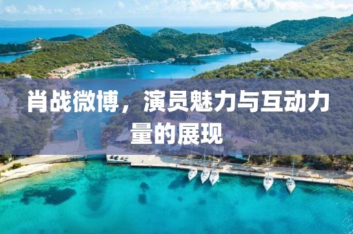 肖战微博，演员魅力与互动力量的展现