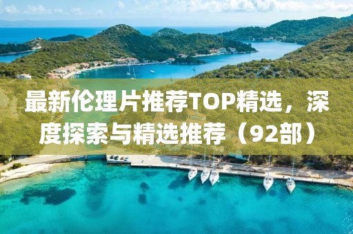 最新伦理片推荐TOP精选，深度探索与精选推荐（92部）