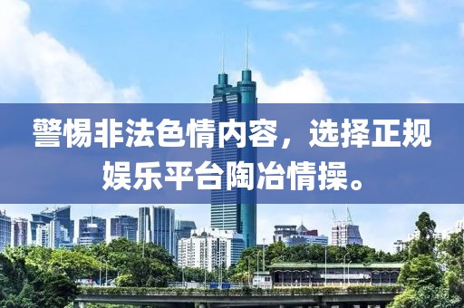 警惕非法色情内容，选择正规娱乐平台陶冶情操。