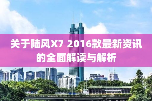 关于陆风X7 2016款最新资讯的全面解读与解析