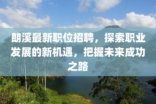 朗溪最新职位招聘，探索职业发展的新机遇，把握未来成功之路