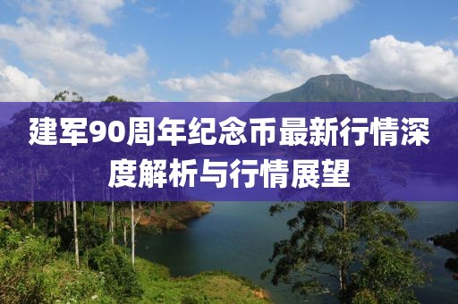 建军90周年纪念币最新行情深度解析与行情展望