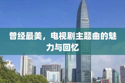 曾经最美，电视剧主题曲的魅力与回忆