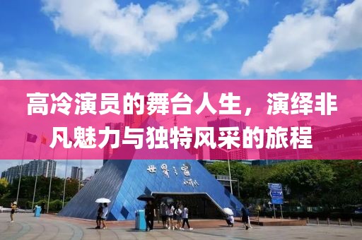 高冷演员的舞台人生，演绎非凡魅力与独特风采的旅程