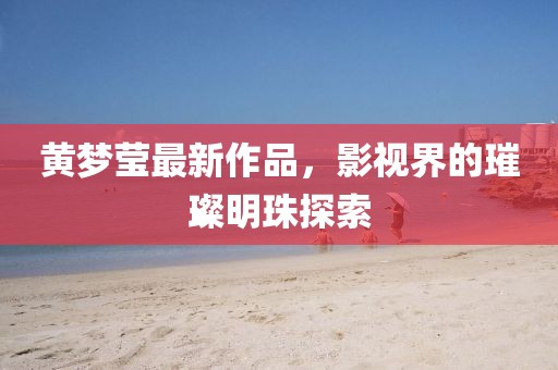 黄梦莹最新作品，影视界的璀璨明珠探索