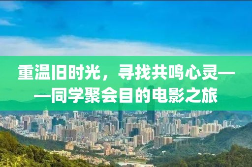 重温旧时光，寻找共鸣心灵——同学聚会目的电影之旅
