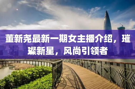 董新尧最新一期女主播介绍，璀璨新星，风尚引领者