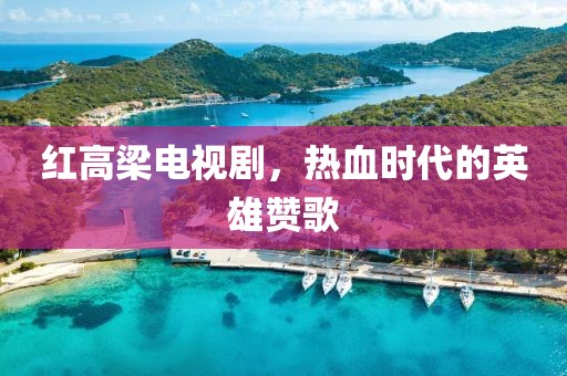 红高梁电视剧，热血时代的英雄赞歌