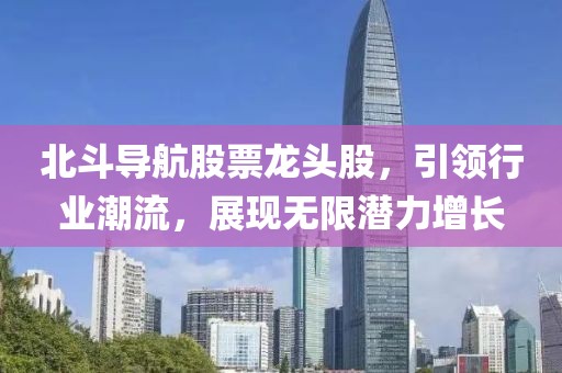 北斗导航股票龙头股，引领行业潮流，展现无限潜力增长
