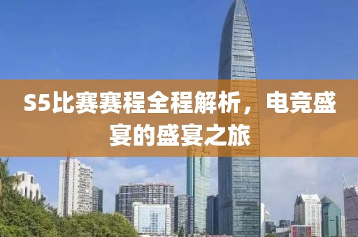 S5比赛赛程全程解析，电竞盛宴的盛宴之旅