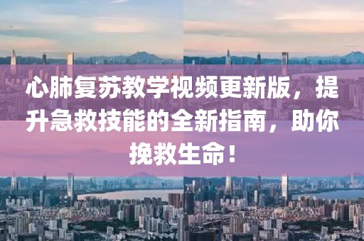 心肺复苏教学视频更新版，提升急救技能的全新指南，助你挽救生命！